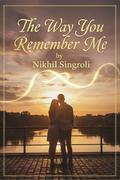 The Way You Remember Me: A Heartfelt Second-Chance Romance About Lost Love, Healing, and Finding Forever Again by Nikhil Singroli