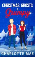 Christmas Ghosts & Grumpy: A Sweet Small Town Holly Jolly Romance by Charlotte Mae