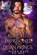Pregnant, Rejected and Imprisoned by the Lycan Prince: A Rejected Mate Secret Baby Shifter Romance (Forbidden Alpha Kings #50) by Elara Haze