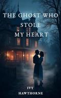 The Ghost Who Stole My Heart: A Paranormal Ghost Romance by Ivy Hawthorne