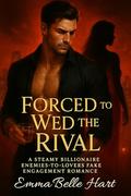 Forced to Wed the Rival: A Steamy Billionaire Enemies-to-Lovers Fake Engagement Romance by Emma Belle Hart