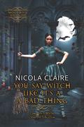 You Say Witch Like It's A Bad Thing (Wicked Witch #1) by Nicola Claire