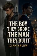 The Boy They Broke, The Man They Built by Kian Arlow