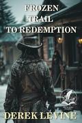 Frozen Trail to Redemption: A Historical Western Adventure Novel by Derek Levine