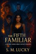 The Fifth Familiar: A Reverse Harem Urban Fantasy Romance by S. M. Lucky