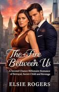 The Fire Between Us: A Second Chance Billionaire Romance of Betrayal, secret Child and Revenge (Cooperate Billionaires #1) by Elsie Rogers