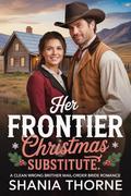 Her Frontier Christmas Substitute: A Clean Wrong Brother Mail Order Bride Romance (Wyoming Frontier Christmas Brides #2) by Shania Thorne