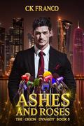 Ashes and Roses : The Enemies to Lovers Billionaire Romance (The Orion Dynasty #5) by Ck Franco