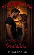 My Best Friend's Dad: Embracing The Forbidden by Kat Carter