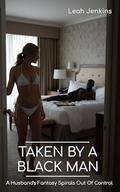 Taken By A Black Man: A Husband's Fantasy Spirals Out Of Control by Leah Jenkins