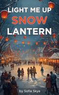 Light Me Up, Snow Lantern: A Cozy Winter Festival Romance by Sofia Skye
