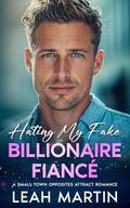 Hating My Fake Billionaire Fiancé: A Small Town Opposites Attract Romance by Leah Martin