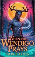 When The Wendigo Prays: A Dark Gothic Winter Fated Mates MM Monster Romance by Pierce Arden