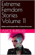 Extreme Femdom Stories Volume 11 : Beaten and Enslaved After A Chance Encounter by Alyce Impelled