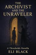 THE ARCHIVIST AND THE UNRAVELER: A Thresholds Novella by Eli Black