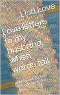 Love letters to my husband, when words fail: Quiet words for love, distance, and trying again by Lisa Love
