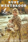 A Baby Saved by Beauty and the Beast: A Historical Western Romance Novel by Ruby Westbrook