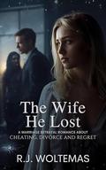 The Wife He Lost : A Marriage Betrayal Romance About Cheating, Divorce and Regret by R.J. Woltemas