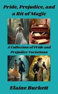 Pride, Prejudice, and a Bit of Magic: A Collection of Pride and Prejudice Variations by Elaine Burkett