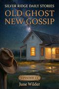 Old Ghost New Gossip: A Silver Ridge Daily Story (Episode #12) by June Wilder