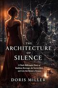 The Architecture of Silence: A Dark Billionaire Story of Ruthless Revenge, the Secret Heir, and Lies that Burned a Dynasty by Doris Miller