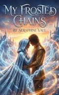 My Frosted Chains: Bound by magic and fate, I must decide between love and the survival of my kingdom. by Seraphine Vale