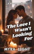 The Love I Wasn’t Looking For: A Romance Novel by Myra Light