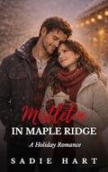 Mistletoe in Maple Ridge: A Holiday Romance by Sadie Hart