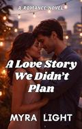 A Love Story We Didn’t Plan: A Romance Novel by Myra Light