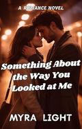 Something About the Way You Looked at Me: A Romance Novel by Myra Light