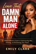 Leave That Damn Man Alone: A Black Woman’s Guide to Understanding Men, Cheating, and Reclaiming Your Power by Emily Clark