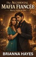 The Accidental Mafia Fiancée: Marry Him Or Die by Brianna Hayes
