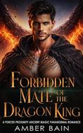 Forbidden Mate of the Dragon King : A Forced Proximity Ancient Magic Paranormal Romance by Amber Bain