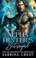 The Alpha Hunter's Betrayal : A Fated Mate Hidden Identity Wolf Shifter Romance by Sabrina Crest