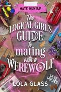 The Logical Girl's Guide to Mating with a Werewolf (Mate Hunted #5) by Lola Glass