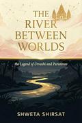 The River Between Worlds: the Legend of Urvashi and Pururvas by Shweta Shirsat