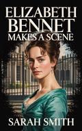 Elizabeth Bennet Makes a Scene: An Enemies to Lovers Regency Romance: A Pride and Prejudice Variation (Miss Bennet’s Business #1) by Sarah Smith
