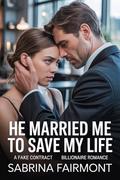 HE MARRIED ME TO SAVE MY LIFE : A Fake Contract Marriage Billionaire Romance by Sabrina Fairmont