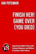Finish Her! GAME OVER (You Died): Superhuman BWC Erotica with Colossal Members and Billions of Gallons! by Gigi Potemkin