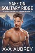 Safe On Solitary Ridge : A High-Stakes Protector Hero Romance (Solitary Ridge Protectors #2) by Ava Aubrey