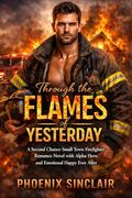 Through the Flames of Yesterday: A Second Chance Small Town Firefighter Romance Novel with Alpha Hero and Emotional Happy Ever After by Phoenix Sinclair