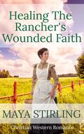 Healing The Rancher's Wounded Faith by Maya Stirling