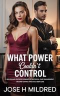 What Power Couldn’t Control: A billionaire divorce romance of betrayal, fake engagement, second chance and soul-deep love by Jose h Mildred