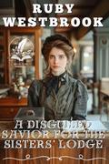 A Disguised Savior For The Sisters' Lodge: A Historical Western Romance Novel by Ruby Westbrook