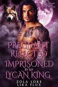 Pregnant, Rejected and Imprisoned by My Lycan King: A Rejected Mate Secret Baby Shifter Romance by Zola Lore
