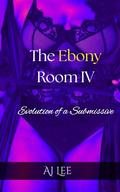 The Ebony Room IV: Evolution of a Submissive by AJ Lee