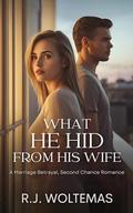 What He Hid From His Wife: A Marriage Betrayal, Second Chance Romance by R.J. Woltemas
