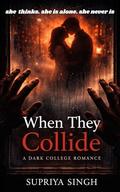 When They Collide: A Dark College Romance by Supriya Singh