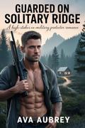 Guarded On Solitary Ridge : A High-Stakes Ex-Military Protector Romance (Solitary Ridge Protectors #4) by Ava Aubrey