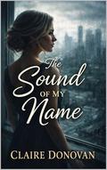 The Sound Of My Name: A Novel of Silence, Survival, and Taking Back Her Life by Claire Donovan